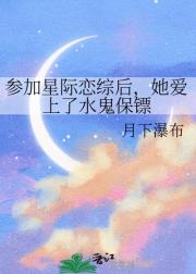 参加星际恋综后，她爱上了水鬼保镖