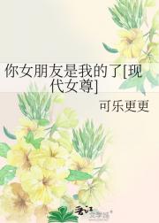 你女朋友是我的了[现代女尊]